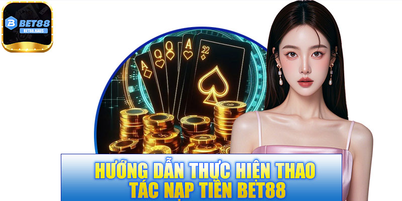 Hướng Dẫn Nạp Tiền Bet88 Nhanh Chóng Với 5 Phương Thức